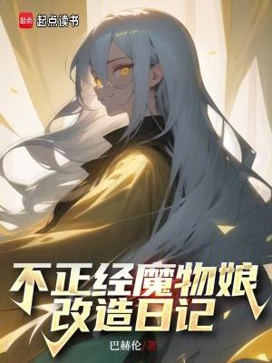 不正经魔物娘改造日记免费 不正经魔物娘改造日记免费