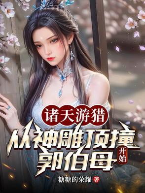 诸天游猎从神雕顶撞郭伯母开始(游诸天戏仙子) 诸天游猎从神雕顶撞郭伯母开始(游诸天戏仙子)