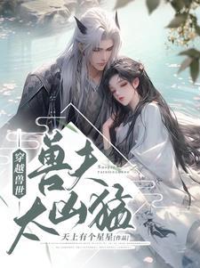 穿越兽世兽夫太凶猛异世之君 穿越兽世兽夫太凶猛异世之君