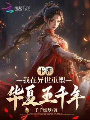 卡牌我在异世重塑华夏五千年千千嫣 卡牌我在异世重塑华夏五千年千千嫣